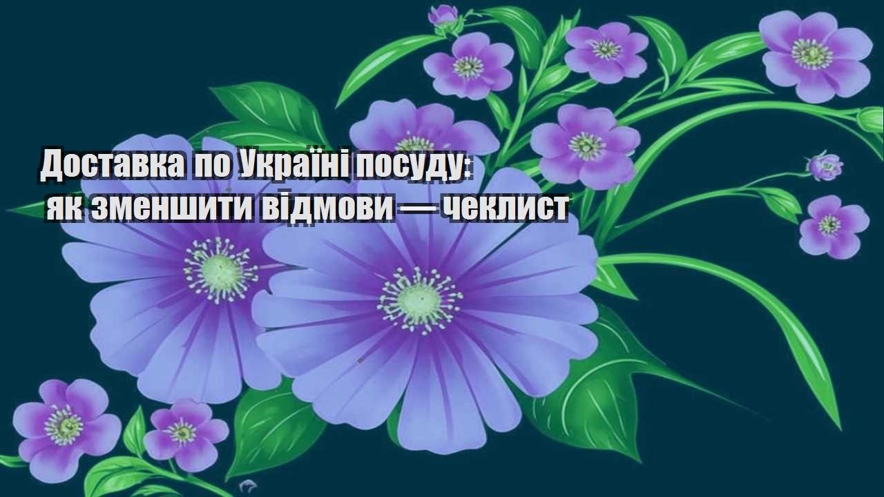 Детальніше про статтю Доставка по Україні посуду: як зменшити відмови — чеклист