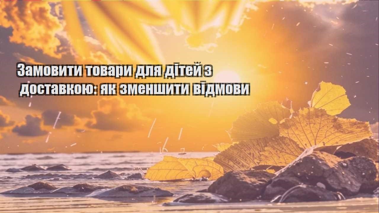 Детальніше про статтю Замовити товари для дітей з доставкою: як зменшити відмови