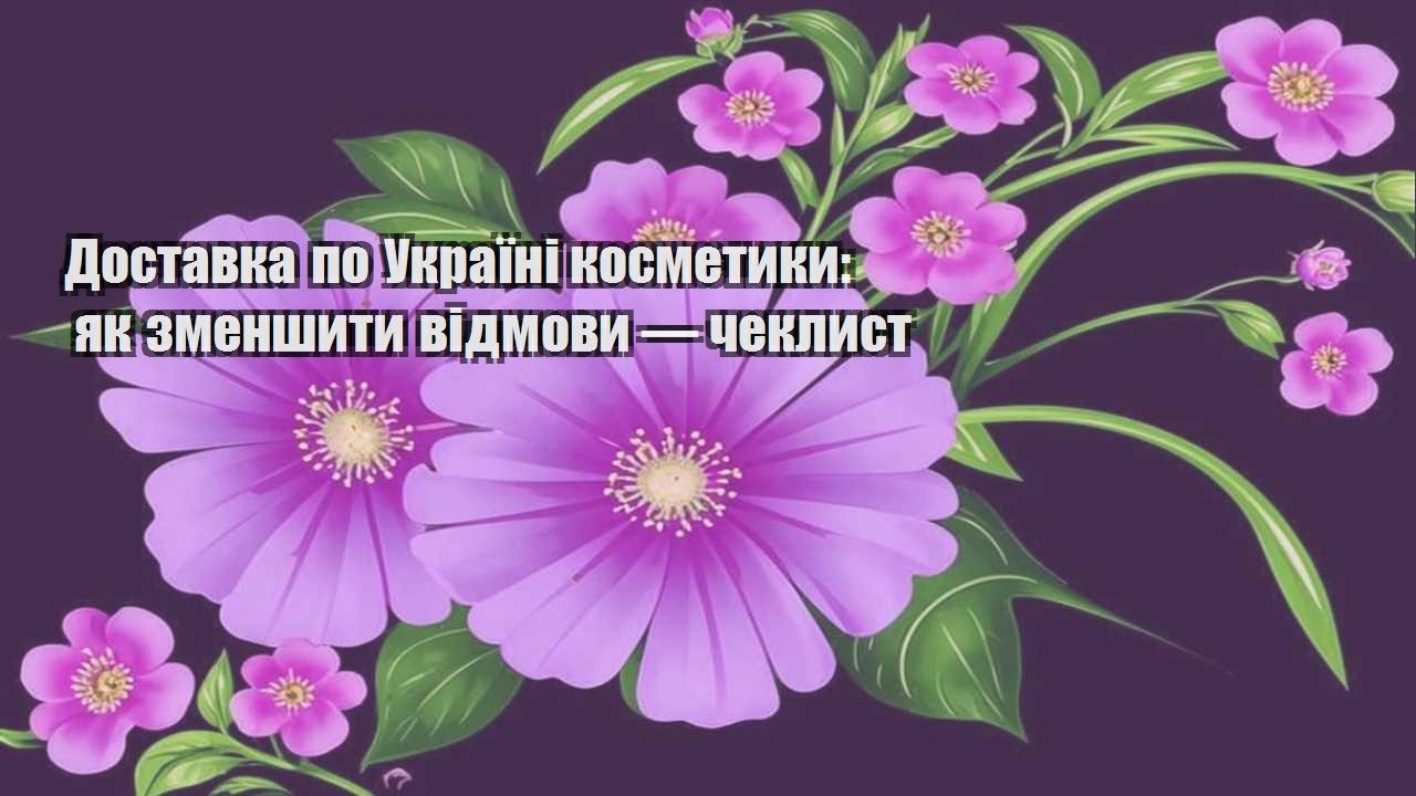 Детальніше про статтю Доставка по Україні косметики: як зменшити відмови — чеклист