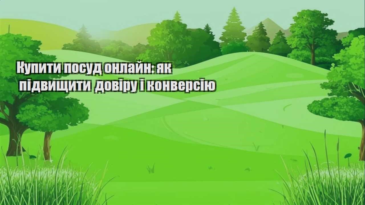 Детальніше про статтю Купити посуд онлайн: як підвищити довіру і конверсію