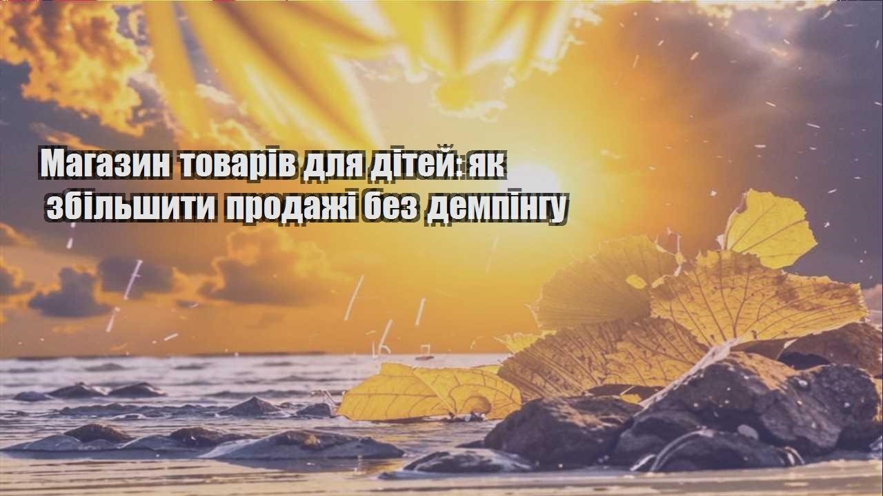 Детальніше про статтю Магазин товарів для дітей: як збільшити продажі без демпінгу