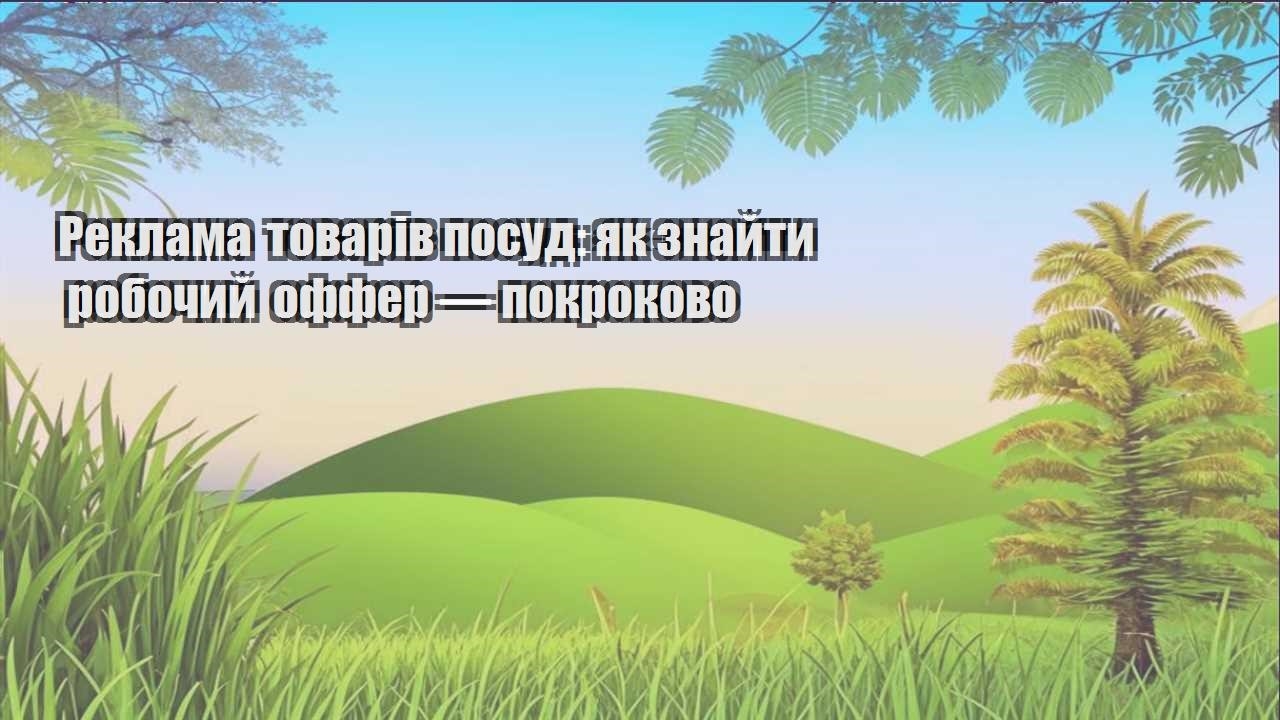 Детальніше про статтю Реклама товарів посуд: як знайти робочий оффер — покроково